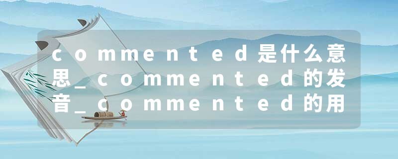 commented是什么意思_commented的发音_commented的用法_commented怎么记_commented翻译