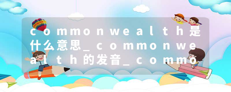 commonwealth是什么意思_commonwealth的发音_commonwealth的用法_commonwealth怎么记_commonwealth翻译