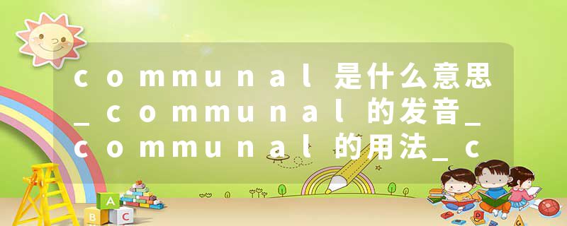 communal是什么意思_communal的发音_communal的用法_communal怎么记_communal翻译