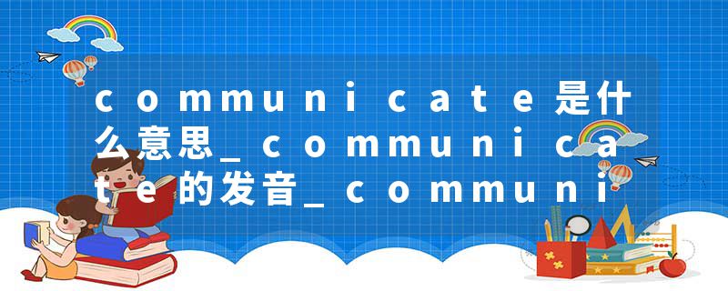 communicate是什么意思_communicate的发音_communicate的用法_communicate怎么记_communicate翻译