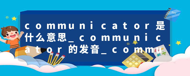communicator是什么意思_communicator的发音_communicator的用法_communicator怎么记_communicator翻译