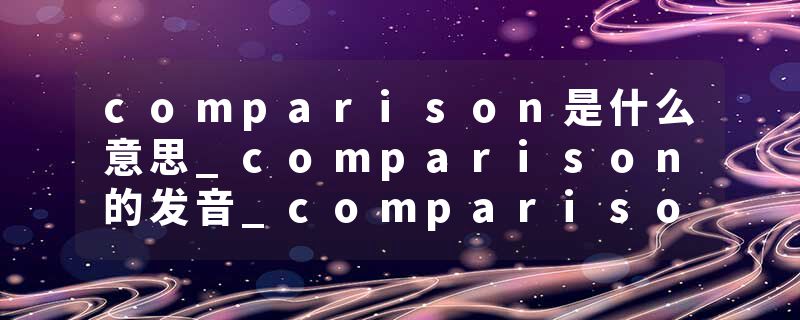 comparison是什么意思_comparison的发音_comparison的用法_comparison怎么记_comparison翻译