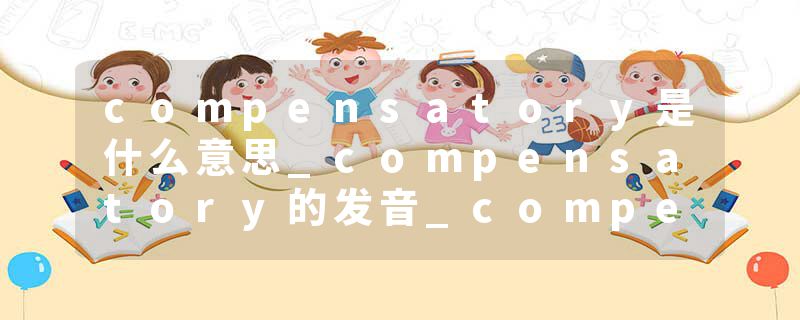 compensatory是什么意思_compensatory的发音_compensatory的用法_compensatory怎么记_compensatory翻译