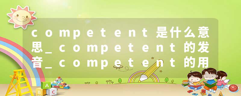 competent是什么意思_competent的发音_competent的用法_competent怎么记_competent翻译