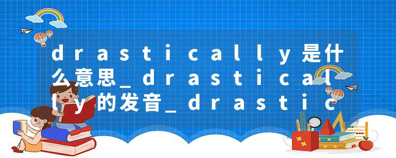 drastically是什么意思_drastically的发音_drastically的用法_drastically怎么记_drastically翻译