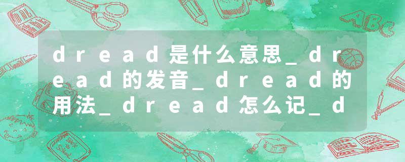 dread是什么意思_dread的发音_dread的用法_dread怎么记_dread翻译
