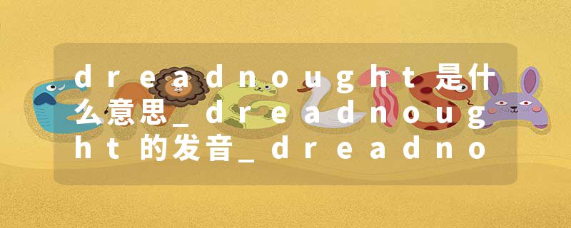 dreadnought是什么意思_dreadnought的发音_dreadnought的用法_dreadnought怎么记_dreadnought翻译