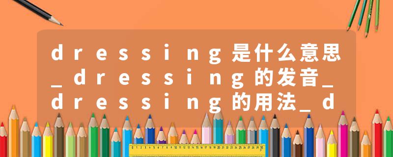dressing是什么意思_dressing的发音_dressing的用法_dressing怎么记_dressing翻译