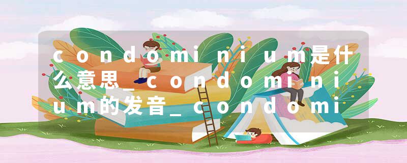condominium是什么意思_condominium的发音_condominium的用法_condominium怎么记_condominium翻译