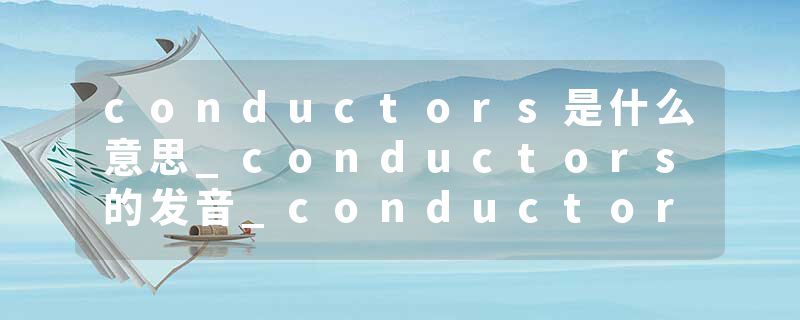 conductors是什么意思_conductors的发音_conductors的用法_conductors怎么记_conductors翻译