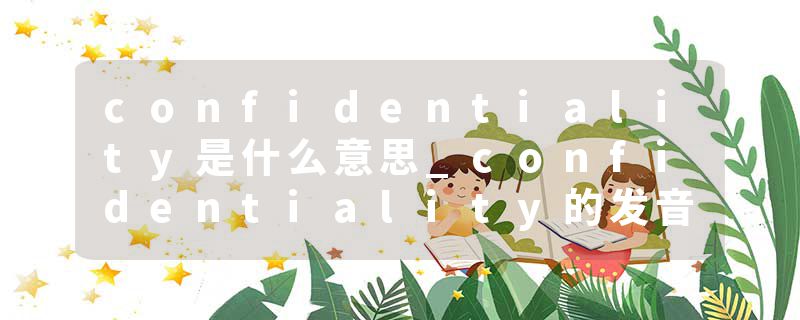confidentiality是什么意思_confidentiality的发音_confidentiality的用法_confidentiality怎么记_confidentiality翻译
