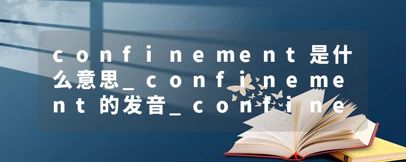 confinement是什么意思_confinement的发音_confinement的用法_confinement怎么记_confinement翻译