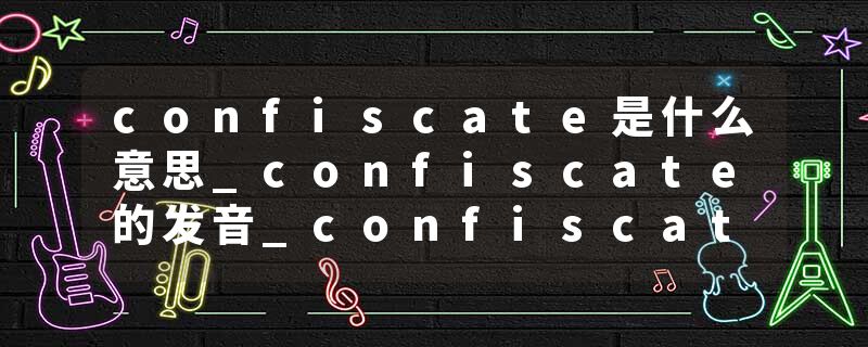 confiscate是什么意思_confiscate的发音_confiscate的用法_confiscate怎么记_confiscate翻译