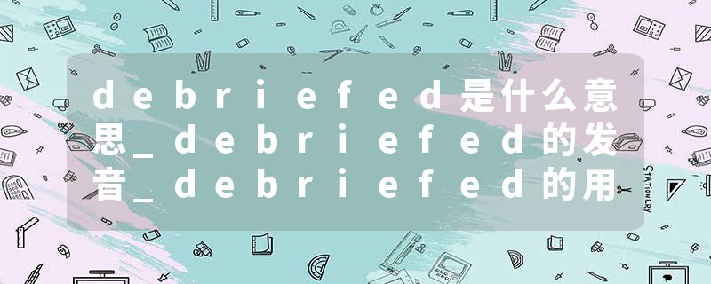 debriefed是什么意思_debriefed的发音_debriefed的用法_debriefed怎么记_debriefed翻译