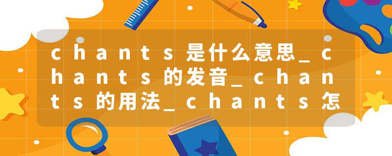 chants是什么意思_chants的发音_chants的用法_chants怎么记_chants翻译