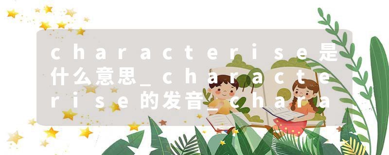 characterise是什么意思_characterise的发音_characterise的用法_characterise怎么记_characterise翻译