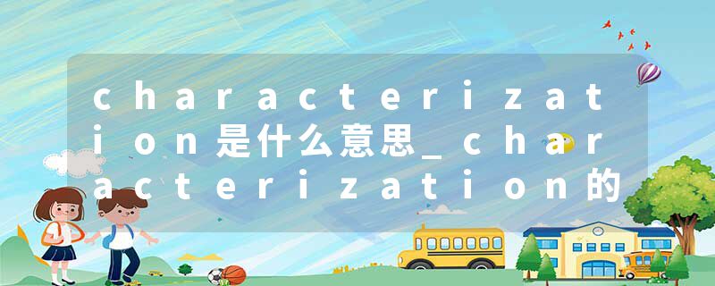 characterization是什么意思_characterization的发音_characterization的用法_characterization怎么记_characterization翻译