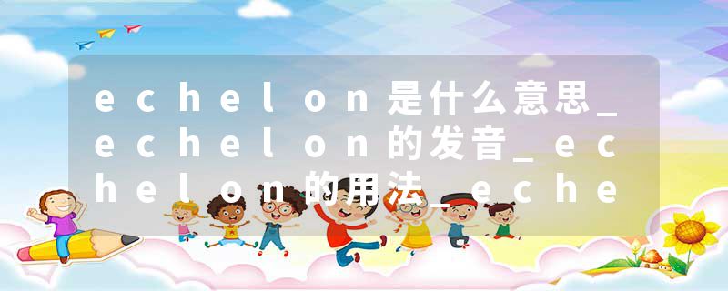 echelon是什么意思_echelon的发音_echelon的用法_echelon怎么记_echelon翻译