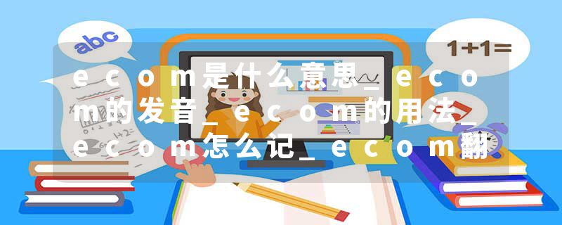 ecom是什么意思_ecom的发音_ecom的用法_ecom怎么记_ecom翻译