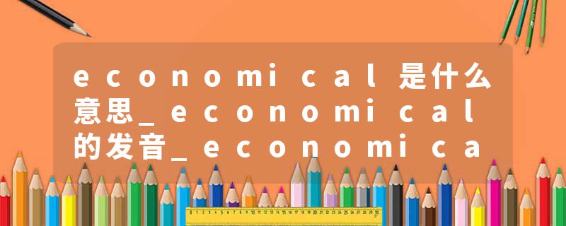 economical是什么意思_economical的发音_economical的用法_economical怎么记_economical翻译