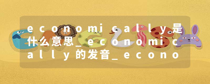 economically是什么意思_economically的发音_economically的用法_economically怎么记_economically翻译