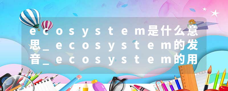 ecosystem是什么意思_ecosystem的发音_ecosystem的用法_ecosystem怎么记_ecosystem翻译