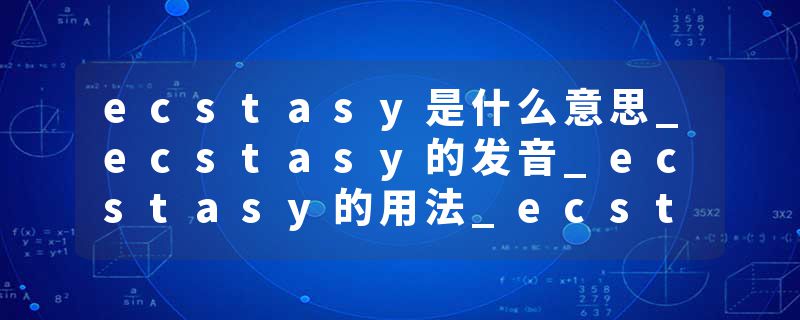 ecstasy是什么意思_ecstasy的发音_ecstasy的用法_ecstasy怎么记_ecstasy翻译