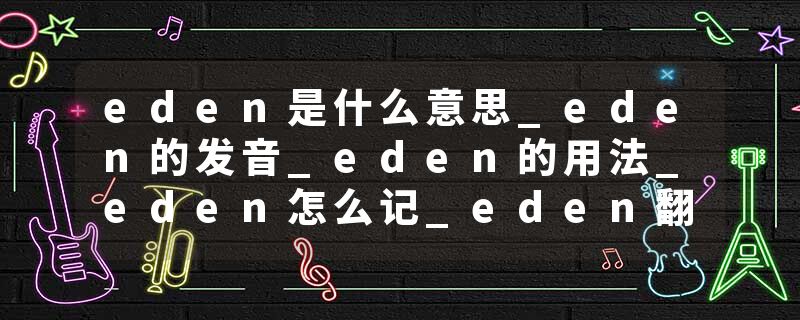 eden是什么意思_eden的发音_eden的用法_eden怎么记_eden翻译