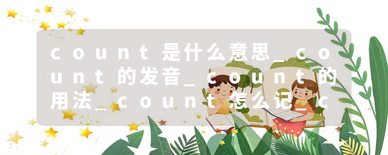 count是什么意思_count的发音_count的用法_count怎么记_count翻译