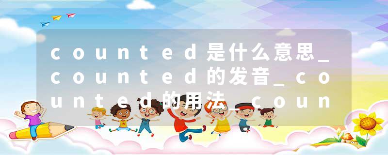 counted是什么意思_counted的发音_counted的用法_counted怎么记_counted翻译