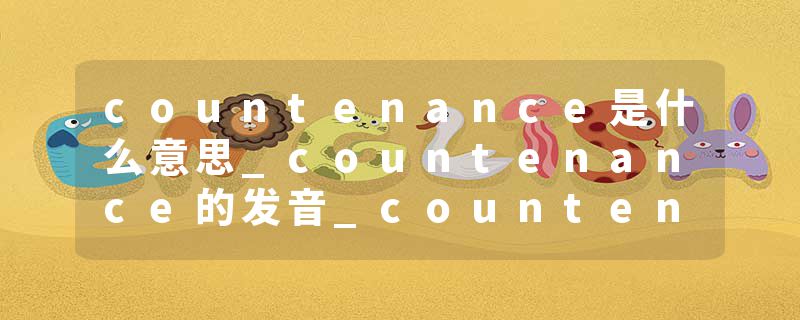 countenance是什么意思_countenance的发音_countenance的用法_countenance怎么记_countenance翻译