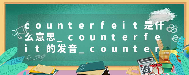 counterfeit是什么意思_counterfeit的发音_counterfeit的用法_counterfeit怎么记_counterfeit翻译