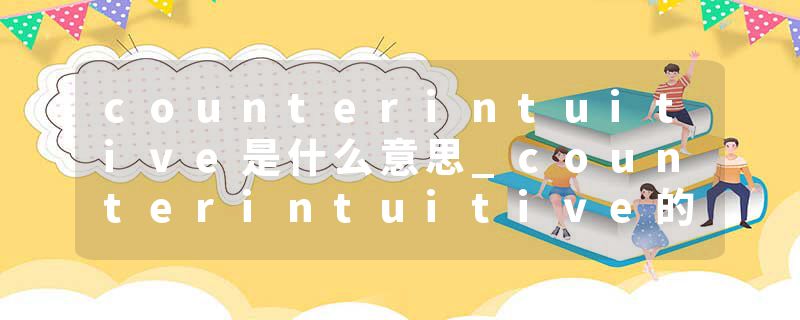 counterintuitive是什么意思_counterintuitive的发音_counterintuitive的用法_counterintuitive怎么记_counterintuitive翻译