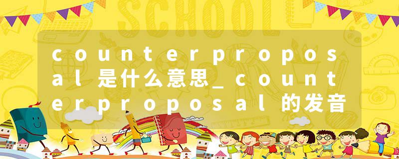 counterproposal是什么意思_counterproposal的发音_counterproposal的用法_counterproposal怎么记_counterproposal翻译