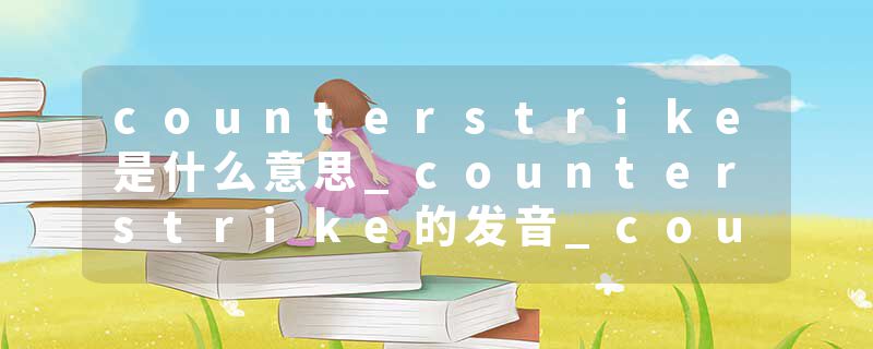 counterstrike是什么意思_counterstrike的发音_counterstrike的用法_counterstrike怎么记_counterstrike翻译
