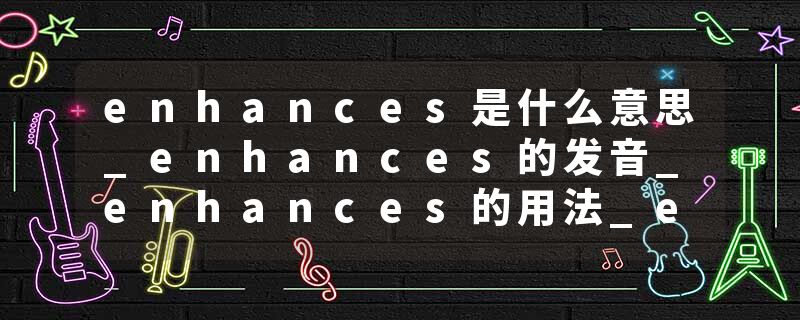 enhances是什么意思_enhances的发音_enhances的用法_enhances怎么记_enhances翻译