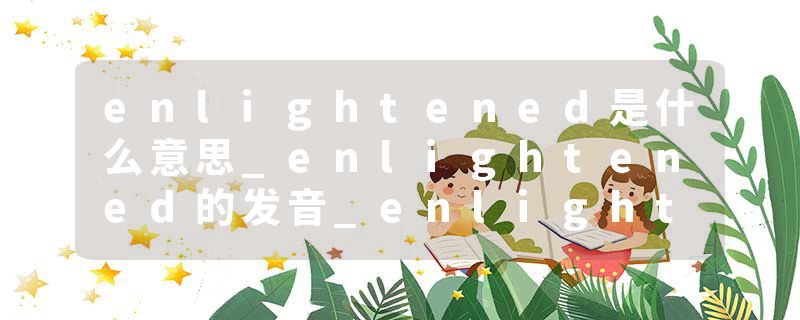 enlightened是什么意思_enlightened的发音_enlightened的用法_enlightened怎么记_enlightened翻译