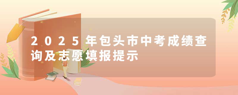 2025年包头市中考成绩查询及志愿填报提示