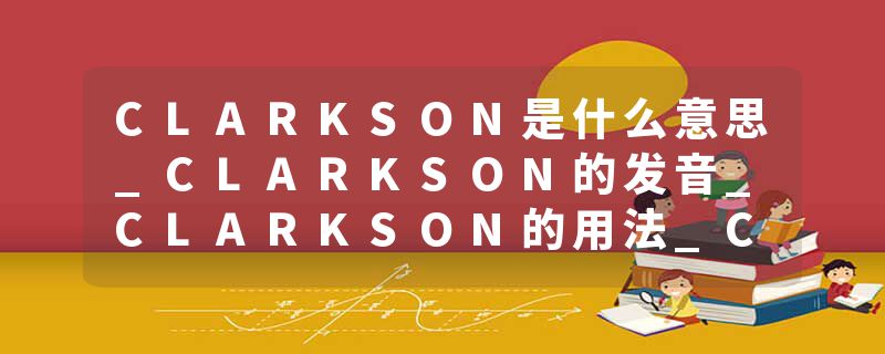 CLARKSON是什么意思_CLARKSON的发音_CLARKSON的用法_CLARKSON怎么记_CLARKSON翻译