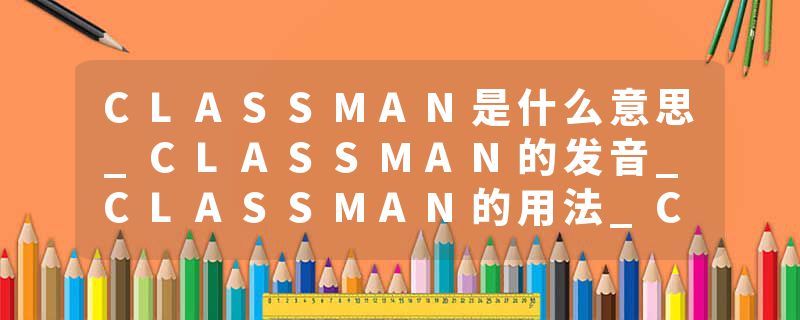 CLASSMAN是什么意思_CLASSMAN的发音_CLASSMAN的用法_CLASSMAN怎么记_CLASSMAN翻译
