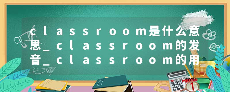 classroom是什么意思_classroom的发音_classroom的用法_classroom怎么记_classroom翻译