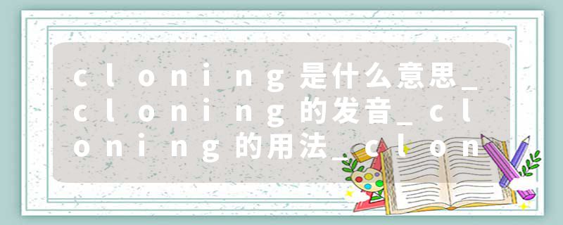 cloning是什么意思_cloning的发音_cloning的用法_cloning怎么记_cloning翻译