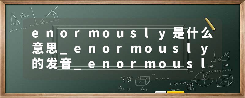 enormously是什么意思_enormously的发音_enormously的用法_enormously怎么记_enormously翻译
