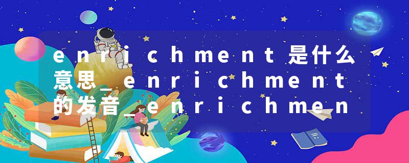 enrichment是什么意思_enrichment的发音_enrichment的用法_enrichment怎么记_enrichment翻译