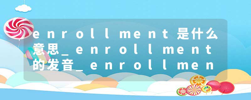 enrollment是什么意思_enrollment的发音_enrollment的用法_enrollment怎么记_enrollment翻译