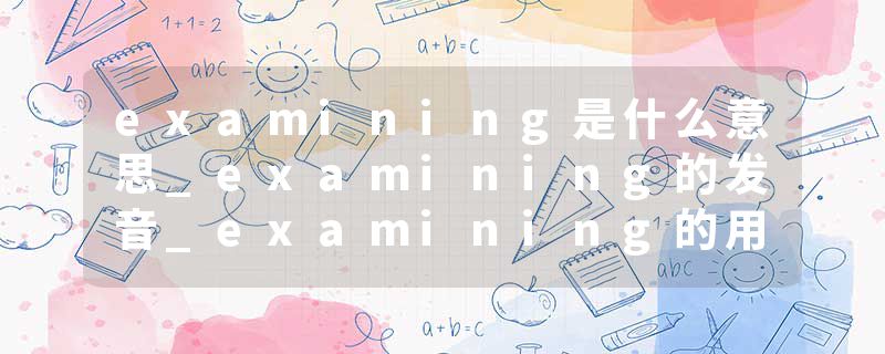 examining是什么意思_examining的发音_examining的用法_examining怎么记_examining翻译