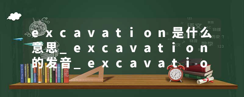 excavation是什么意思_excavation的发音_excavation的用法_excavation怎么记_excavation翻译