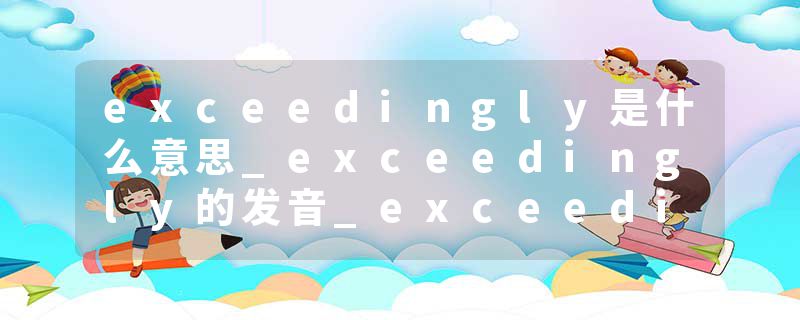 exceedingly是什么意思_exceedingly的发音_exceedingly的用法_exceedingly怎么记_exceedingly翻译