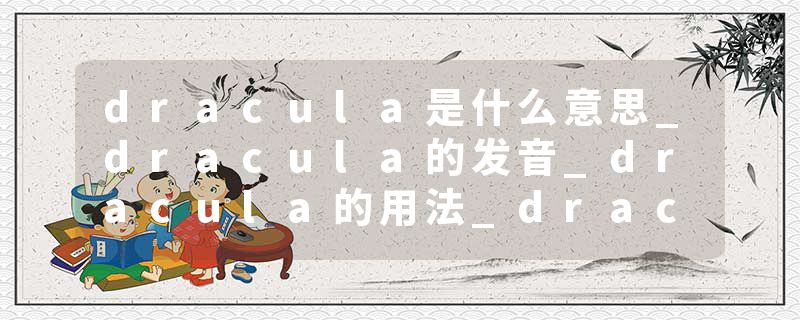 dracula是什么意思_dracula的发音_dracula的用法_dracula怎么记_dracula翻译