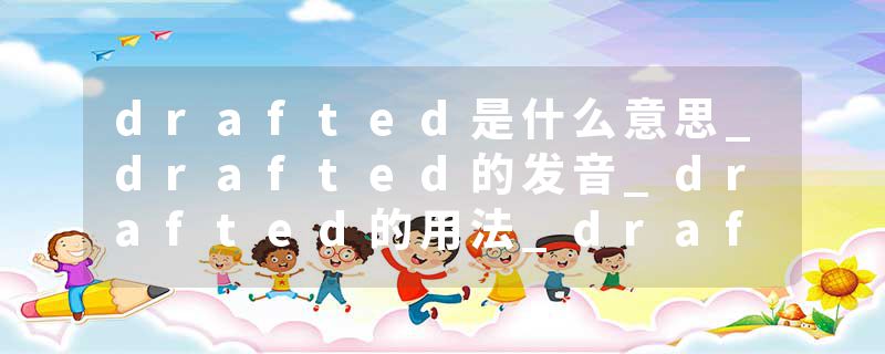 drafted是什么意思_drafted的发音_drafted的用法_drafted怎么记_drafted翻译